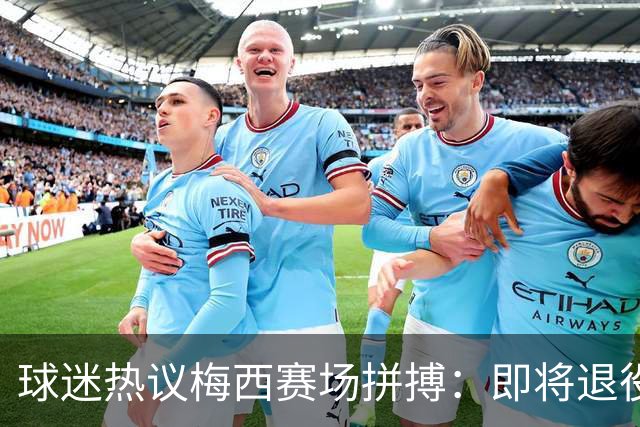 球迷热议梅西赛场拼搏：即将退役的他为何如此执着？